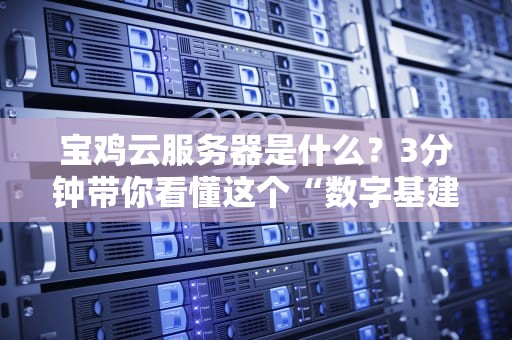 宝鸡云服务器是什么？3分钟带你看懂这个“数字基建狂魔”