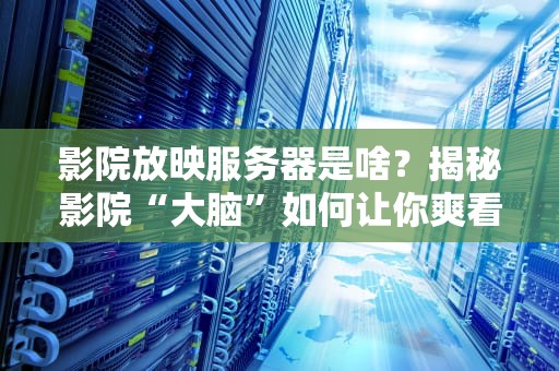 影院放映服务器是啥？揭秘影院“大脑”如何让你爽看大片！