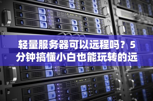 轻量服务器可以远程吗？5分钟搞懂小白也能玩转的远程操控秘籍！