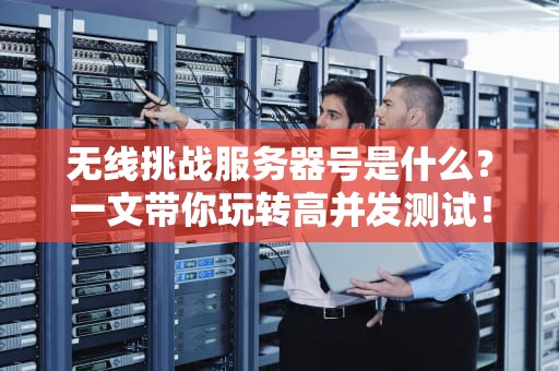 无线挑战服务器号是什么？一文带你玩转高并发测试！