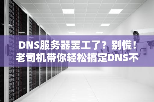 DNS服务器罢工了？别慌！老司机带你轻松搞定DNS不可用难题