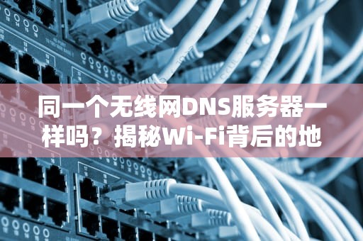同一个无线网DNS服务器一样吗？揭秘Wi-Fi背后的地址簿管家