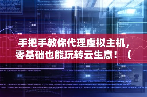 手把手教你代理虚拟主机，零基础也能玩转云生意！（附避坑指南）