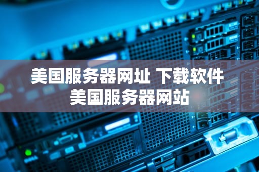 美国服务器网址 下载软件 美国服务器网站