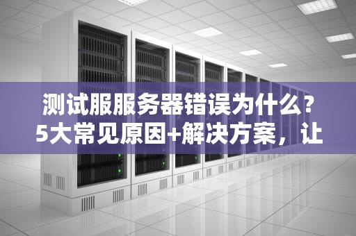 测试服服务器错误为什么？5大常见原因+解决方案，让你告别炸服噩梦！