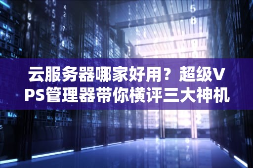 云服务器哪家好用？超级VPS管理器带你横评三大神机！