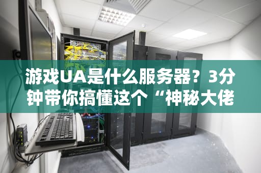 游戏UA是什么服务器？3分钟带你搞懂这个“神秘大佬”！