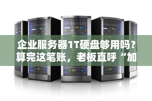 企业服务器1T硬盘够用吗？算完这笔账，老板直呼“加钱！”
