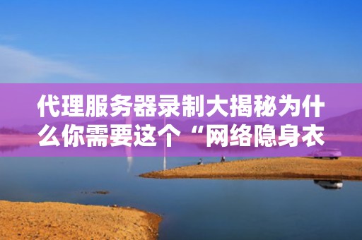 代理服务器录制大揭秘为什么你需要这个“网络隐身衣”？