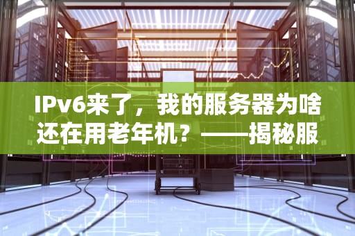 IPv6来了，我的服务器为啥还在用老年机？——揭秘服务器无法解析IPv6的五大原因