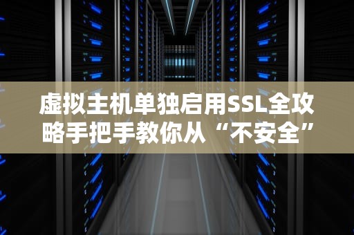 虚拟主机单独启用SSL全攻略手把手教你从“不安全”变“小绿锁”