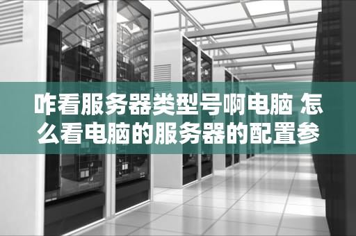 咋看服务器类型号啊电脑 怎么看电脑的服务器的配置参数
