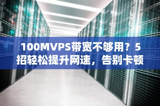 100MVPS带宽不够用？5招轻松提升网速，告别卡顿！