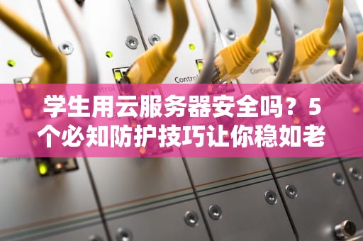 学生用云服务器安全吗？5个必知防护技巧让你稳如老狗！