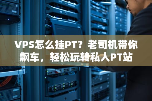 VPS怎么挂PT？老司机带你飙车，轻松玩转私人PT站！