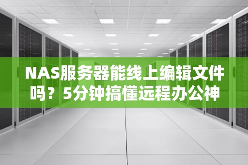 NAS服务器能线上编辑文件吗？5分钟搞懂远程办公神器！