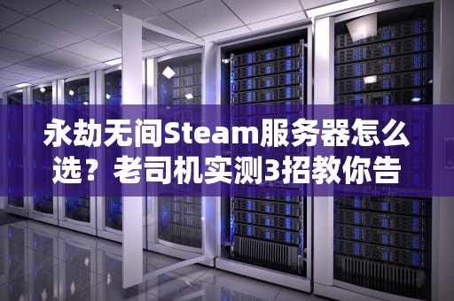 永劫无间Steam服务器怎么选？老司机实测3招教你告别卡顿！