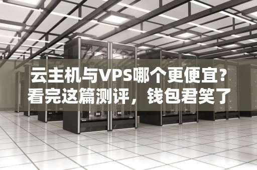云主机与VPS哪个更便宜？看完这篇测评，钱包君笑了！