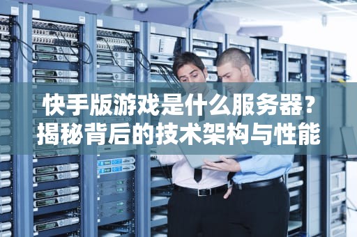 快手版游戏是什么服务器？揭秘背后的技术架构与性能表现