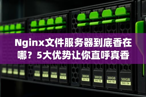 Nginx文件服务器到底香在哪？5大优势让你直呼真香！