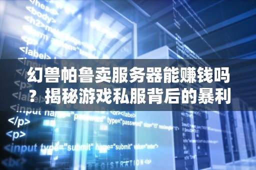 幻兽帕鲁卖服务器能赚钱吗？揭秘游戏私服背后的暴利与风险！