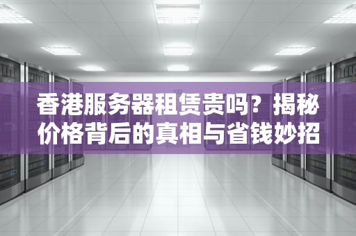 香港服务器租赁贵吗？揭秘价格背后的真相与省钱妙招！