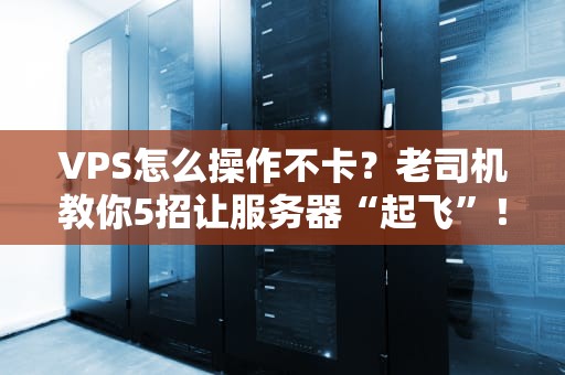 VPS怎么操作不卡？老司机教你5招让服务器“起飞”！（附避坑指南）