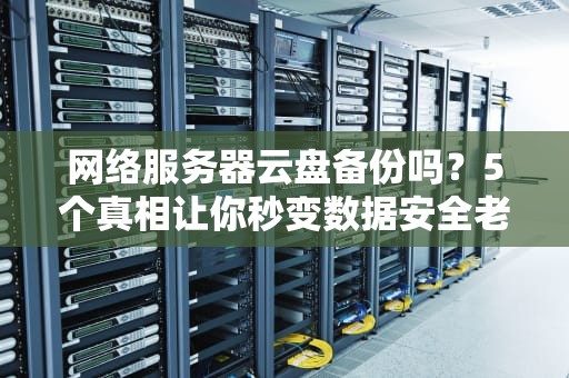 网络服务器云盘备份吗？5个真相让你秒变数据安全老司机！