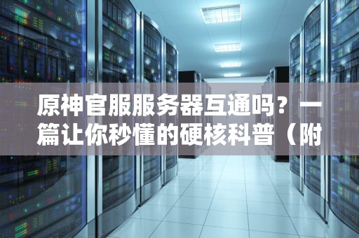 原神官服服务器互通吗？一篇让你秒懂的硬核科普（附暴躁吐槽）