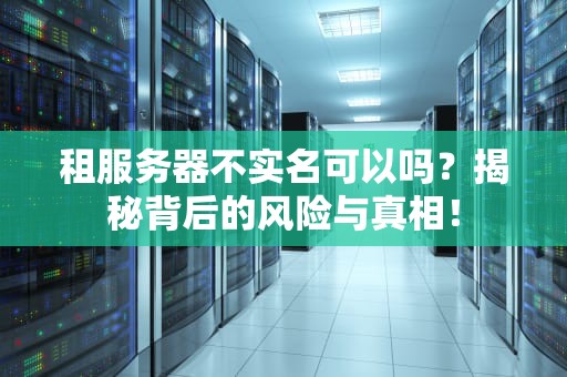 租服务器不实名可以吗？揭秘背后的风险与真相！