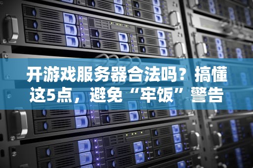 开游戏服务器合法吗？搞懂这5点，避免“牢饭”警告！