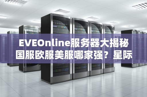 EVEOnline服务器大揭秘国服欧服美服哪家强？星际老船长的终极指南