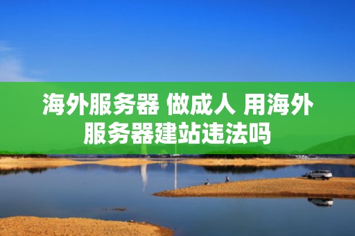 海外服务器 做成人 用海外服务器建站违法吗