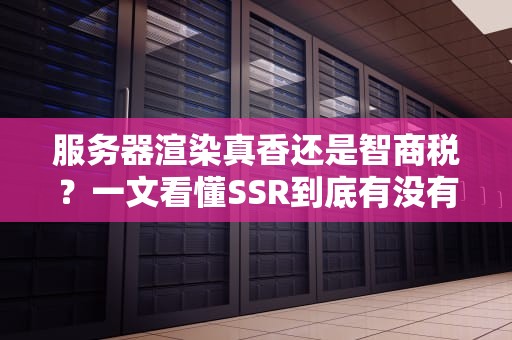 服务器渲染真香还是智商税？一文看懂SSR到底有没有必要用！