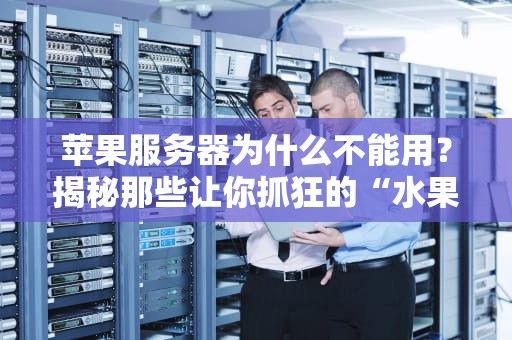 苹果服务器为什么不能用？揭秘那些让你抓狂的“水果牌”服务