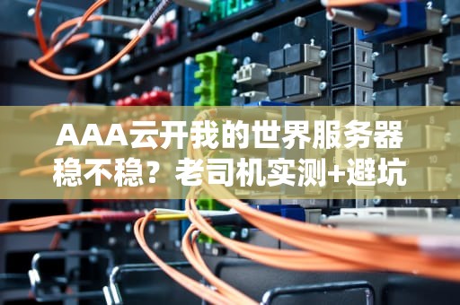 AAA云开我的世界服务器稳不稳？老司机实测+避坑指南！