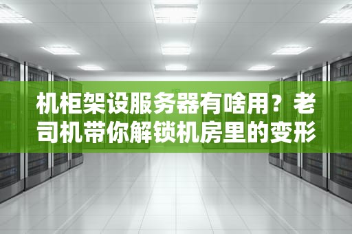 机柜架设服务器有啥用？老司机带你解锁机房里的变形金刚！