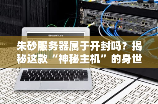 朱砂服务器属于开封吗？揭秘这款“神秘主机”的身世之谜！