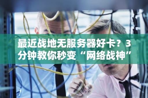 最近战地无服务器好卡？3分钟教你秒变“网络战神”！