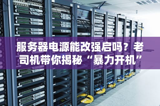 服务器电源能改强启吗？老司机带你揭秘“暴力开机”的真相！