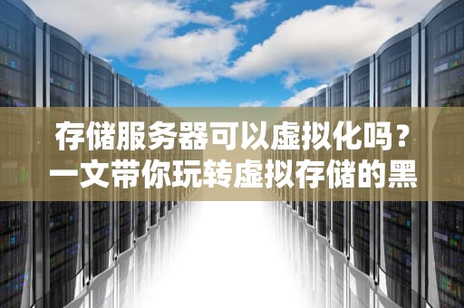 存储服务器可以虚拟化吗？一文带你玩转虚拟存储的黑科技！