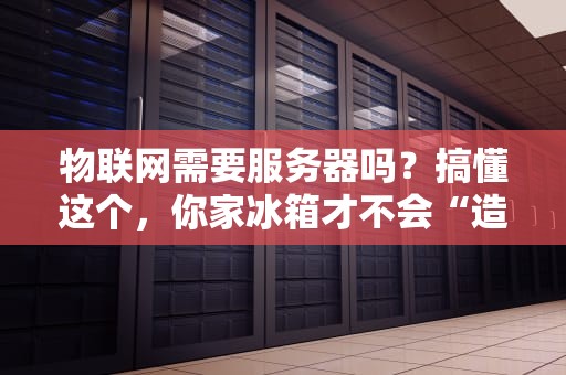 物联网需要服务器吗？搞懂这个，你家冰箱才不会“造反”！