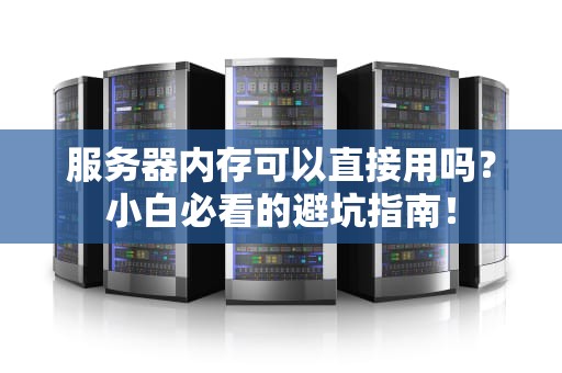 服务器内存可以直接用吗？小白必看的避坑指南！