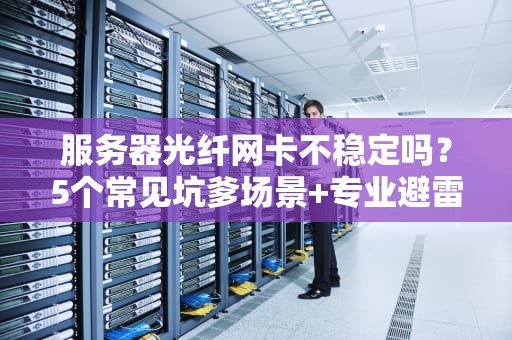 服务器光纤网卡不稳定吗？5个常见坑爹场景+专业避雷指南！