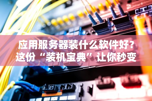 应用服务器装什么软件好？这份“装机宝典”让你秒变老司机！