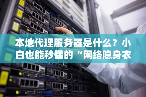 本地代理服务器是什么？小白也能秒懂的“网络隐身衣”科普！
