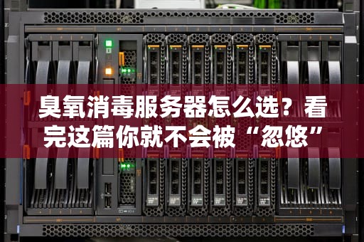 臭氧消毒服务器怎么选？看完这篇你就不会被“忽悠”了！
