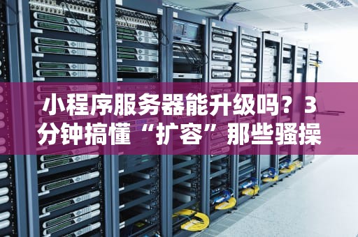 小程序服务器能升级吗？3分钟搞懂“扩容”那些骚操作！
