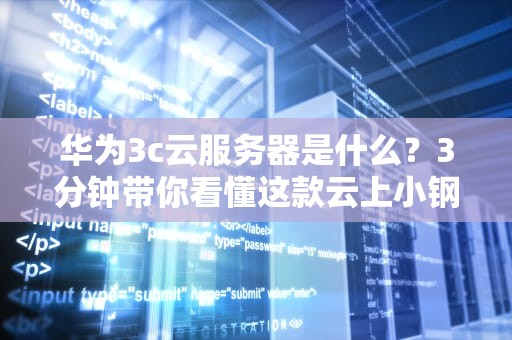 华为3c云服务器是什么？3分钟带你看懂这款云上小钢炮！