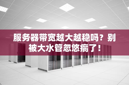 服务器带宽越大越稳吗？别被大水管忽悠瘸了！